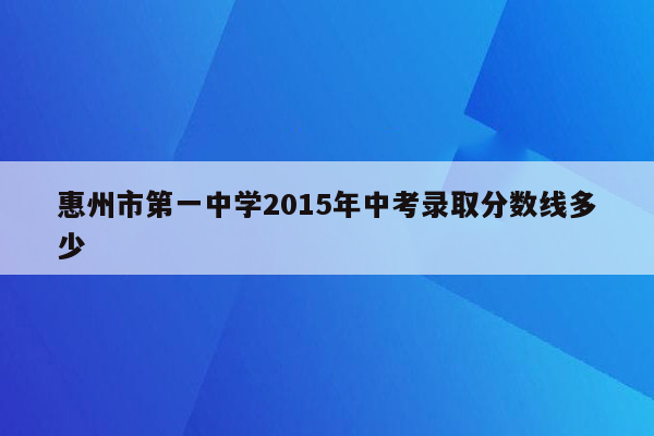 惠州市第一中学2015年中考录取分数线多少