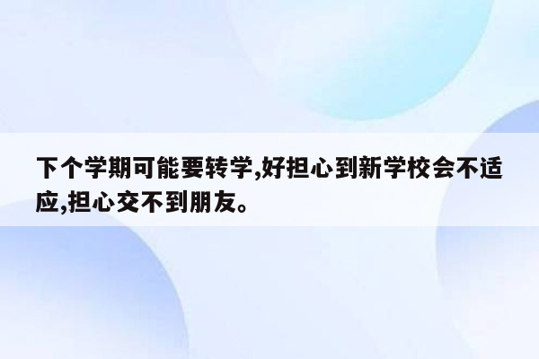下个学期可能要转学,好担心到新学校会不适应,担心交不到朋友。