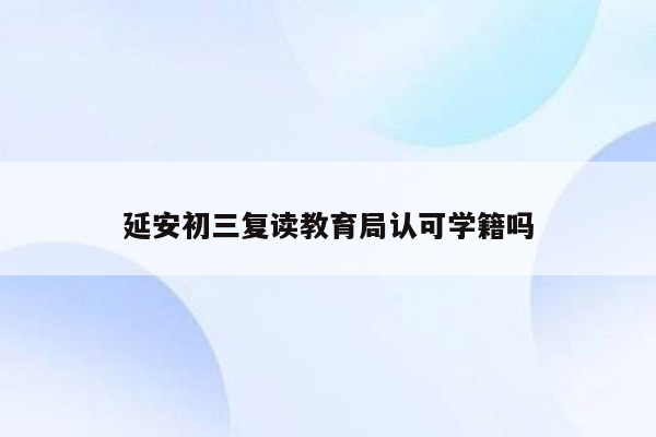 延安初三复读教育局认可学籍吗