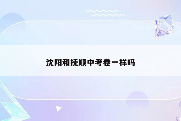 沈阳和抚顺中考卷一样吗