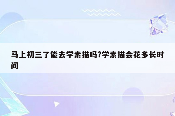 马上初三了能去学素描吗?学素描会花多长时间