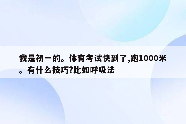 我是初一的。体育考试快到了,跑1000米。有什么技巧?比如呼吸法