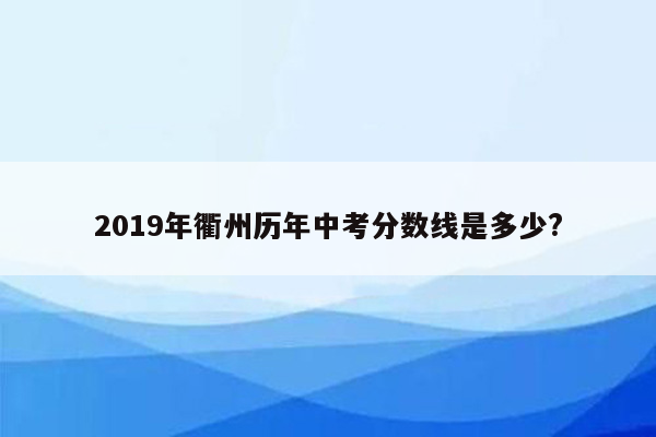 2019年衢州历年中考分数线是多少?