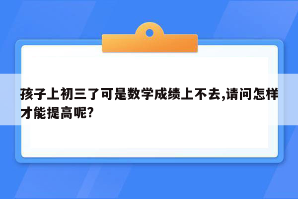 孩子上初三了可是数学成绩上不去,请问怎样才能提高呢?