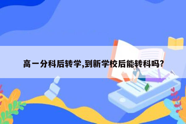 高一分科后转学,到新学校后能转科吗?