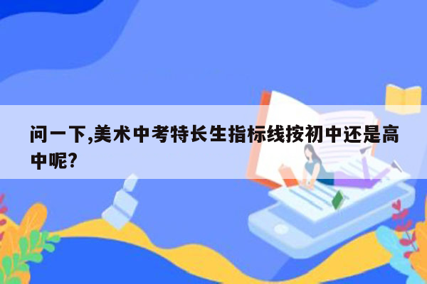 问一下,美术中考特长生指标线按初中还是高中呢?
