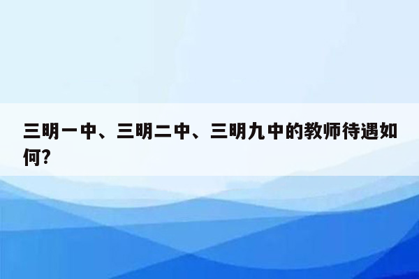 三明一中、三明二中、三明九中的教师待遇如何?