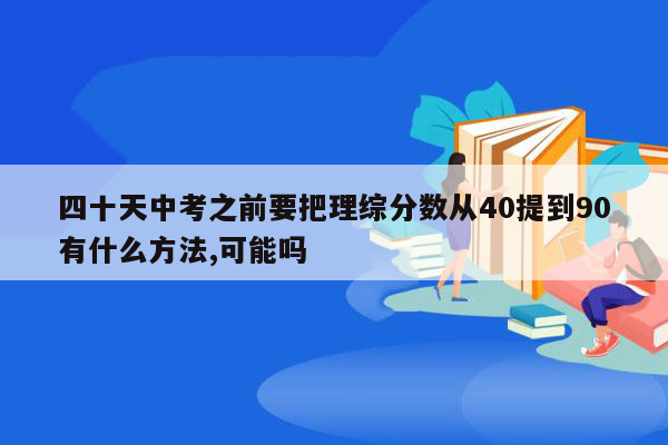 四十天中考之前要把理综分数从40提到90有什么方法,可能吗