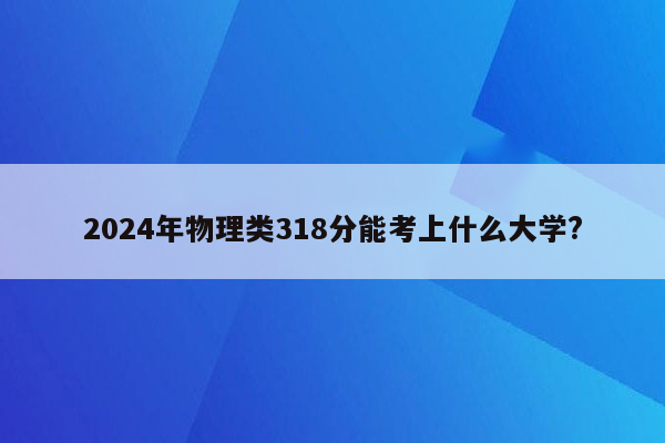 2026年物理类318分能考上什么大学?