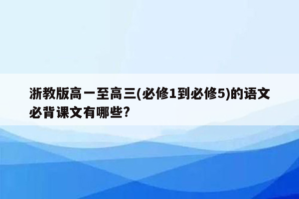 浙教版高一至高三(必修1到必修5)的语文必背课文有哪些?