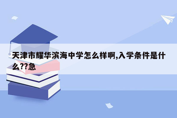 天津市耀华滨海中学怎么样啊,入学条件是什么??急