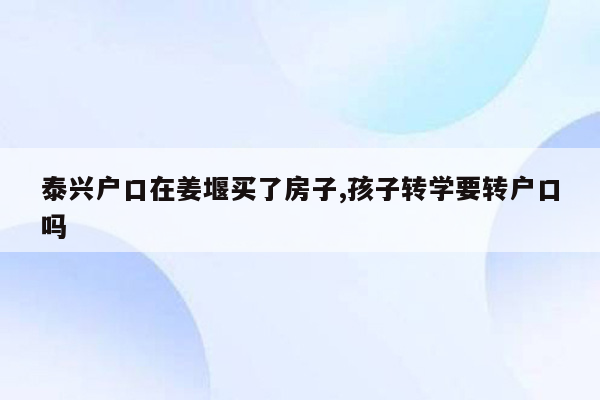 泰兴户口在姜堰买了房子,孩子转学要转户口吗