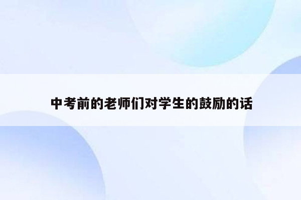 中考前的老师们对学生的鼓励的话