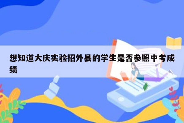 想知道大庆实验招外县的学生是否参照中考成绩