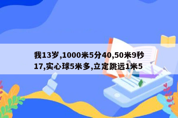 我13岁,1000米5分40,50米9秒17,实心球5米多,立定跳远1米5