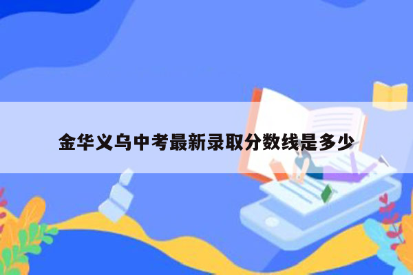 金华义乌中考最新录取分数线是多少