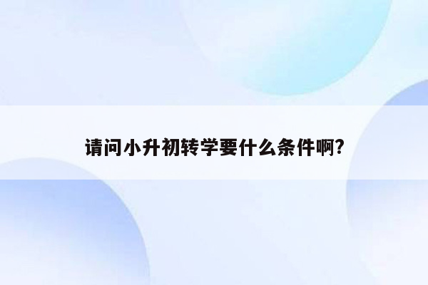 请问小升初转学要什么条件啊?