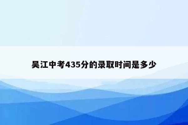 吴江中考435分的录取时间是多少