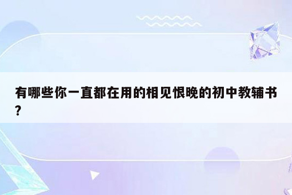 有哪些你一直都在用的相见恨晚的初中教辅书?