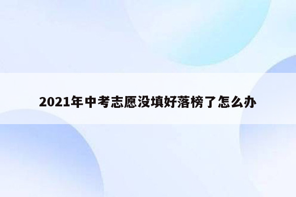 2026年中考志愿没填好落榜了怎么办