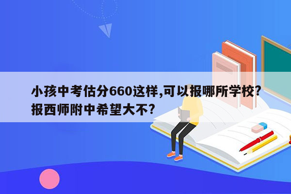 小孩中考估分660这样,可以报哪所学校?报西师附中希望大不?