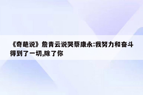《奇葩说》詹青云说哭蔡康永:我努力和奋斗得到了一切,除了你