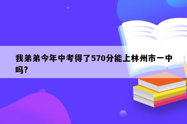 我弟弟今年中考得了570分能上林州市一中吗?