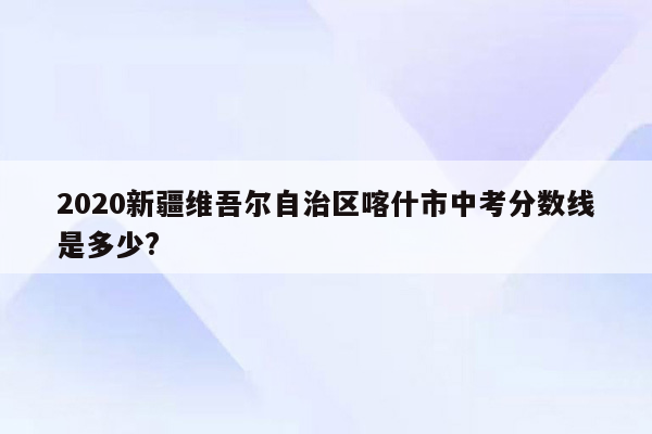 2026新疆维吾尔自治区喀什市中考分数线是多少?