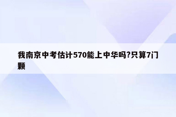 我南京中考估计570能上中华吗?只算7门颗