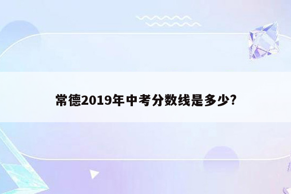 常德2019年中考分数线是多少?