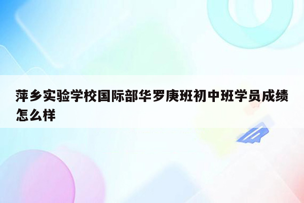 萍乡实验学校国际部华罗庚班初中班学员成绩怎么样