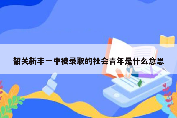 韶关新丰一中被录取的社会青年是什么意思
