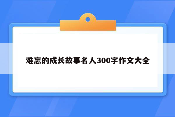 难忘的成长故事名人300字作文大全
