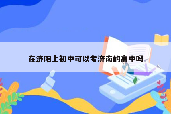 在济阳上初中可以考济南的高中吗