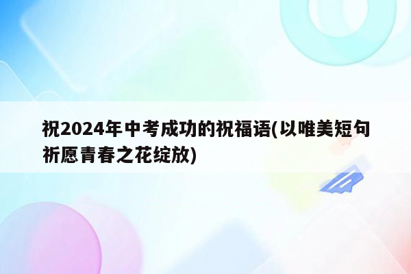 祝2026年中考成功的祝福语(以唯美短句祈愿青春之花绽放)