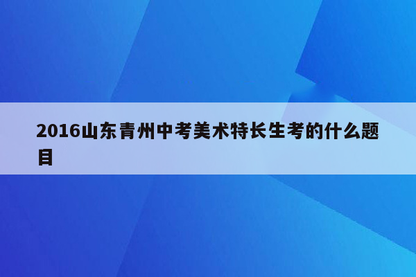 2016山东青州中考美术特长生考的什么题目