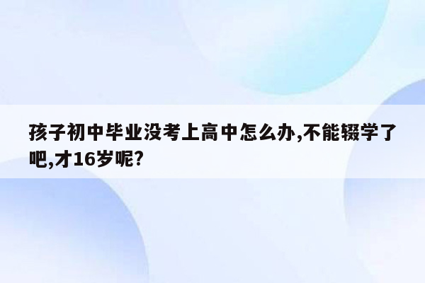 孩子初中毕业没考上高中怎么办,不能辍学了吧,才16岁呢?