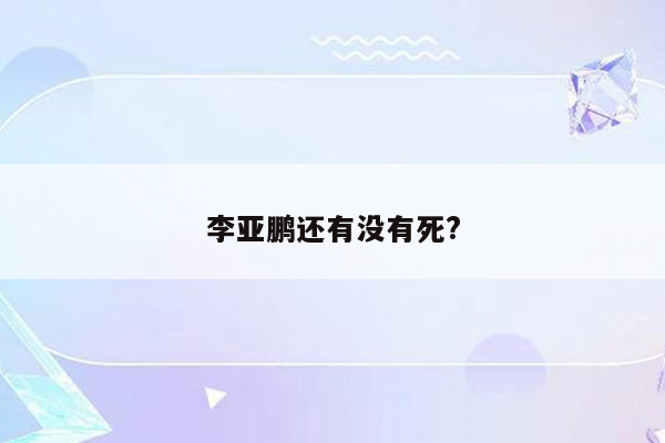 李亚鹏还有没有死?