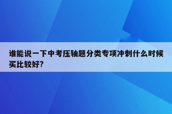 谁能说一下中考压轴题分类专项冲刺什么时候买比较好?