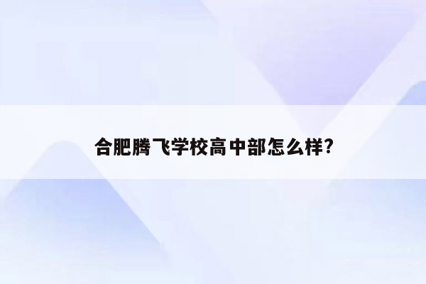 合肥腾飞学校高中部怎么样?