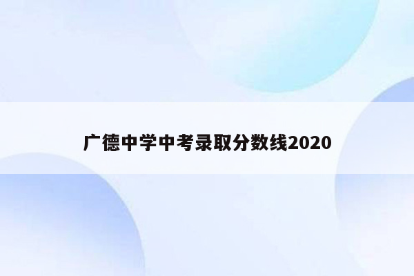广德中学中考录取分数线2026