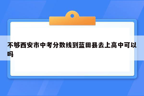 不够西安市中考分数线到蓝田县去上高中可以吗