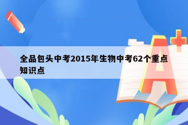全品包头中考2015年生物中考62个重点知识点