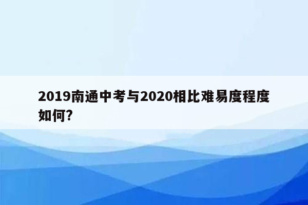 2019南通中考与2026相比难易度程度如何?
