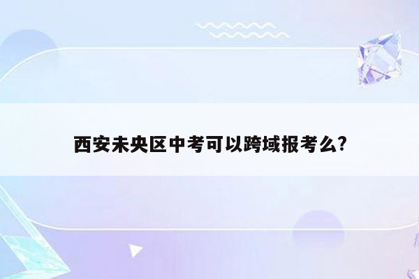 西安未央区中考可以跨域报考么?