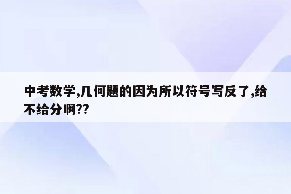 中考数学,几何题的因为所以符号写反了,给不给分啊??