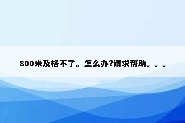 800米及格不了。怎么办?请求帮助。。。