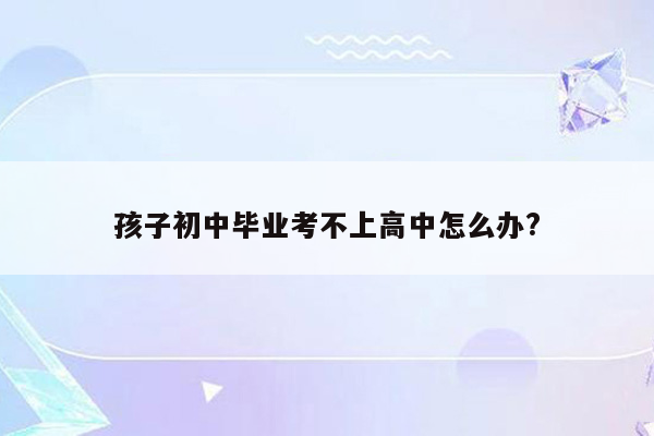 孩子初中毕业考不上高中怎么办?