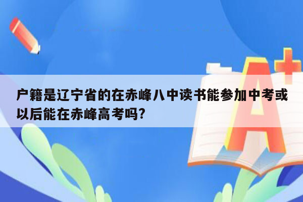 户籍是辽宁省的在赤峰八中读书能参加中考或以后能在赤峰高考吗?