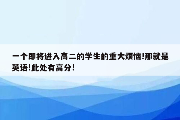 一个即将进入高二的学生的重大烦恼!那就是英语!此处有高分!